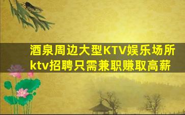 酒泉周边大型KTV娱乐场所ktv招聘只需兼职赚取高薪